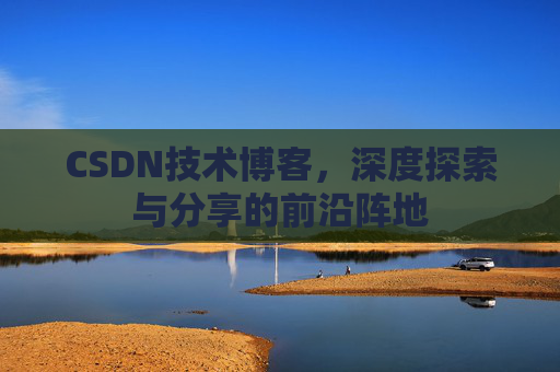 CSDN技术博客，深度探索与分享的前沿阵地